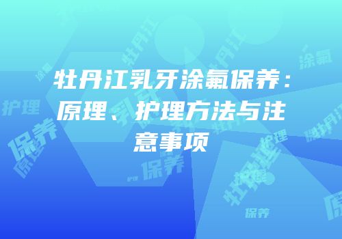 牡丹江乳牙涂氟保养：原理、护理方法与注意事项