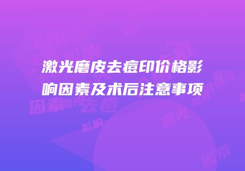激光磨皮去痘印价格影响因素及术后注意事项