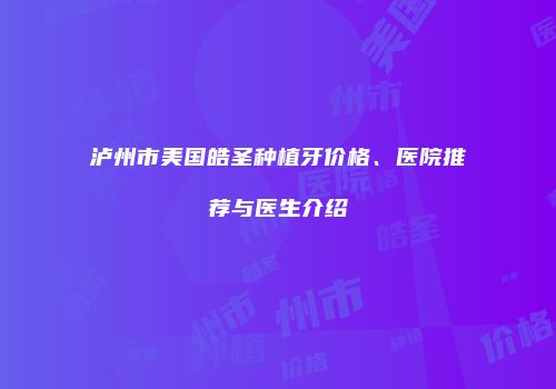 泸州市美国皓圣种植牙价格、医院推荐与医生介绍