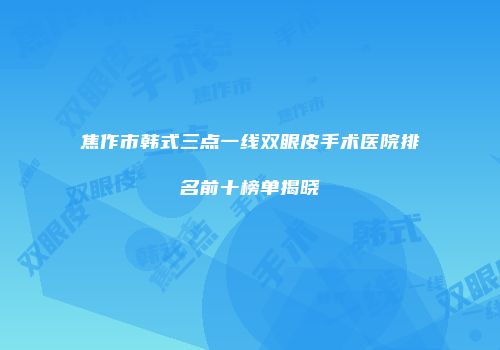 焦作市韩式三点一线双眼皮手术医院排名前十榜单揭晓