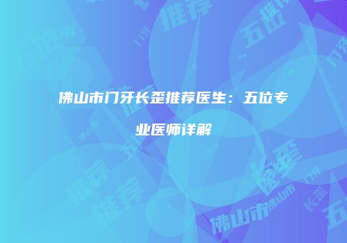 佛山市门牙长歪推荐医生：五位专业医师详解