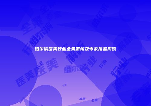 哈尔滨医美行业全景解析及专家排名揭晓