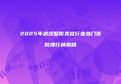 2025年武汉整形美容行业热门医院排行榜揭晓