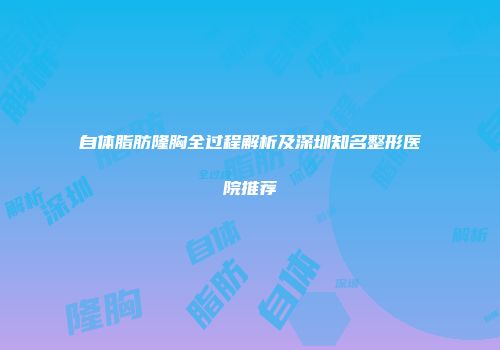 自体脂肪隆胸全过程解析及深圳知名整形医院推荐