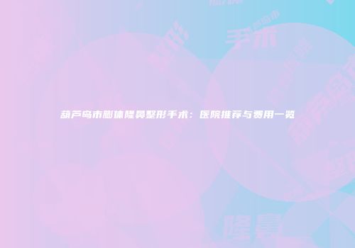 葫芦岛市膨体隆鼻整形手术：医院推荐与费用一览