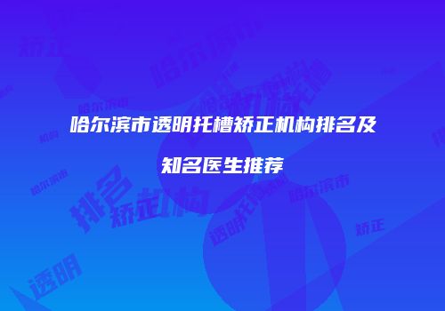 哈尔滨市透明托槽矫正机构排名及知名医生推荐