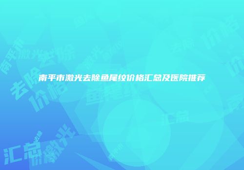 南平市激光去除鱼尾纹价格汇总及医院推荐