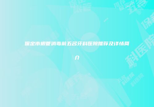 保定市根管消毒前五名牙科医院推荐及详情简介