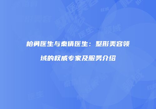 柏勇医生与秦倩医生：整形美容领域的权威专家及服务介绍