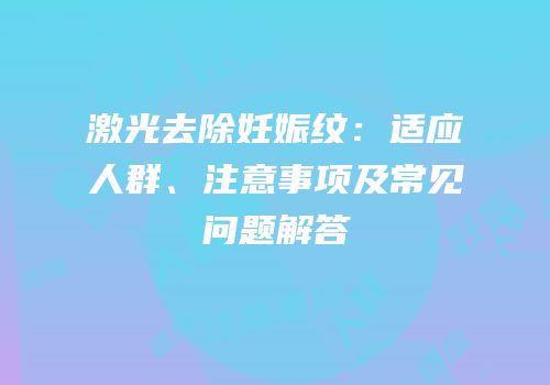 激光去除妊娠纹：适应人群、注意事项及常见问题解答