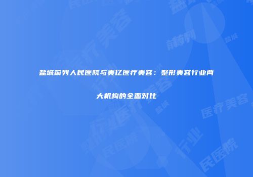 盐城前列人民医院与美亿医疗美容：整形美容行业两大机构的全面对比
