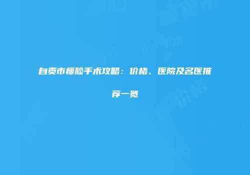 自贡市瘦脸手术攻略：价格、医院及名医推荐一览