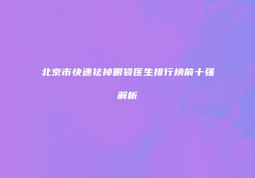 北京市快速祛掉眼袋医生排行榜前十强解析