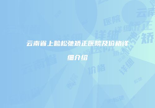 云南省上睑松弛矫正医院及价格详细介绍