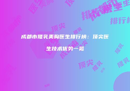 成都市隆乳美胸医生排行榜：顶尖医生技术优势一览