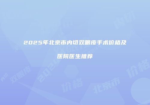 2025年北京市内切双眼皮手术价格及医院医生推荐