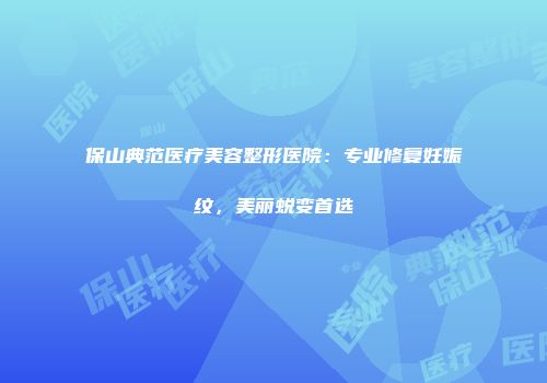 保山典范医疗美容整形医院：专业修复妊娠纹，美丽蜕变首选