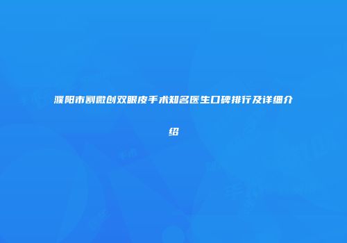 濮阳市割微创双眼皮手术知名医生口碑排行及详细介绍