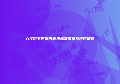 九江市下巴整形收费标准解析及医院推荐