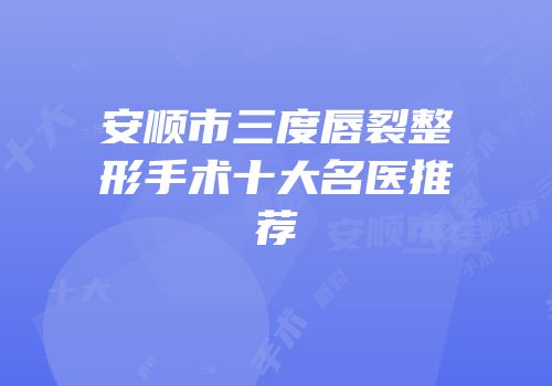 安顺市三度唇裂整形手术十大名医推荐