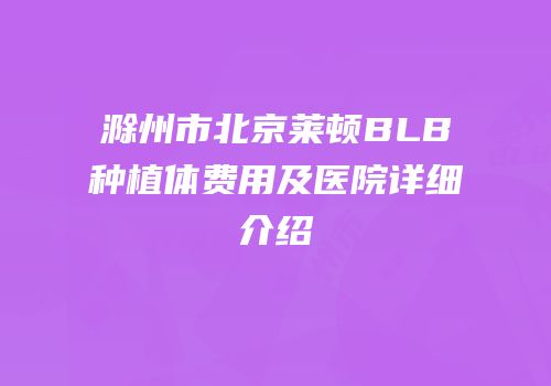 滁州市北京莱顿BLB种植体费用及医院详细介绍