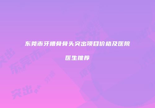 东莞市牙槽骨骨头突出项目价格及医院医生推荐