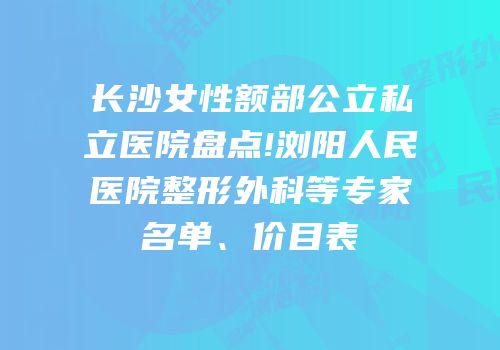 长沙女性额部公立私立医院盘点!浏阳人民医院整形外科等专家名单、价目表