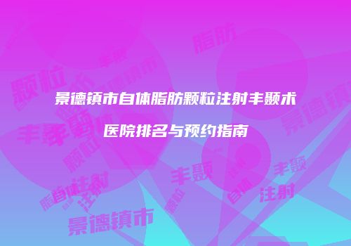 景德镇市自体脂肪颗粒注射丰颞术医院排名与预约指南