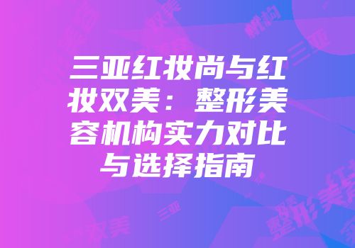 三亚红妆尚与红妆双美：整形美容机构实力对比与选择指南