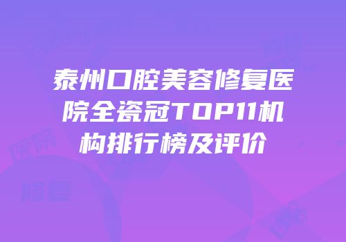 泰州口腔美容修复医院全瓷冠TOP11机构排行榜及评价