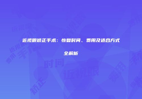 近视眼矫正手术：恢复时间、费用及适合方式全解析
