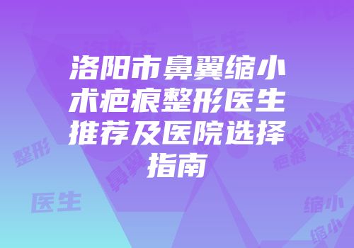 洛阳市鼻翼缩小术疤痕整形医生推荐及医院选择指南