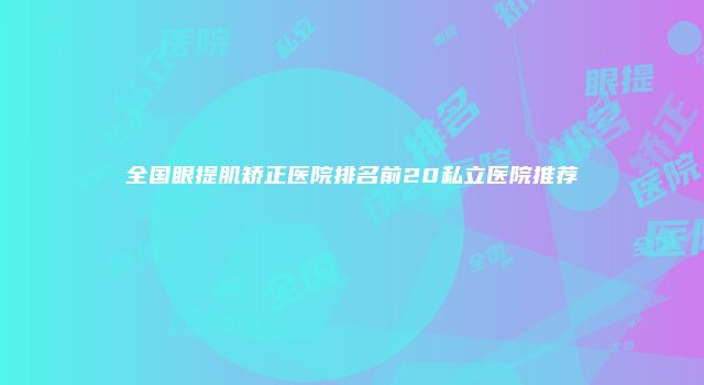 全国眼提肌矫正医院排名前20私立医院推荐