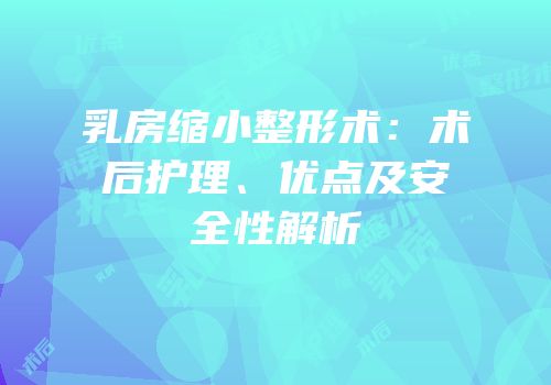 乳房缩小整形术：术后护理、优点及安全性解析