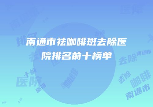 南通市祛咖啡斑去除医院排名前十榜单