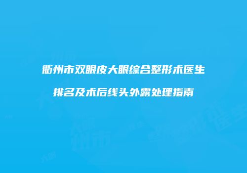 衢州市双眼皮大眼综合整形术医生排名及术后线头外露处理指南