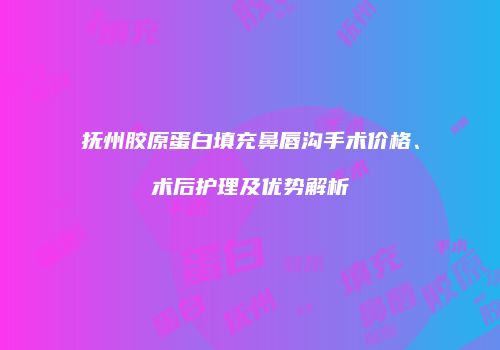 抚州胶原蛋白填充鼻唇沟手术价格、术后护理及优势解析