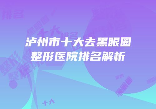 泸州市十大去黑眼圈整形医院排名解析
