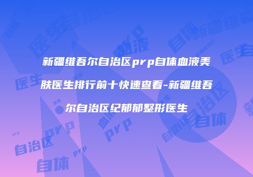 新疆维吾尔自治区prp自体血液美肤医生排行前十快速查看-新疆维吾尔自治区纪郁郁整形医生