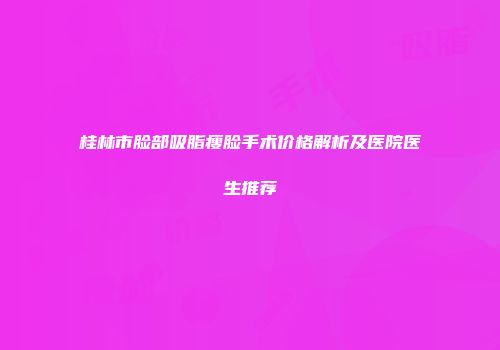 桂林市脸部吸脂瘦脸手术价格解析及医院医生推荐