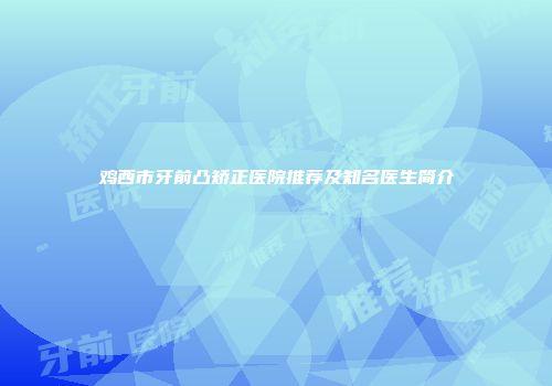 鸡西市牙前凸矫正医院推荐及知名医生简介