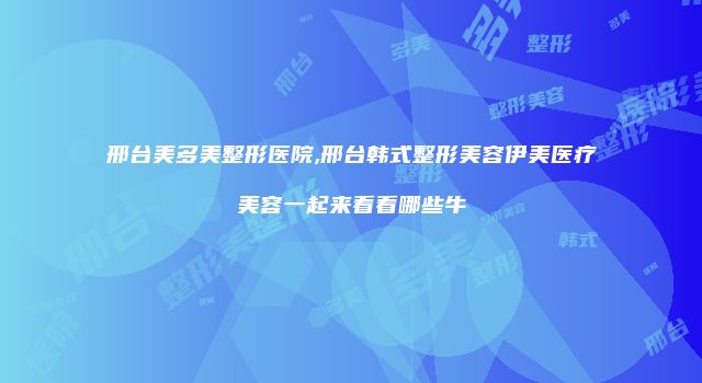 邢台美多美整形医院,邢台韩式整形美容伊美医疗美容一起来看看哪些牛