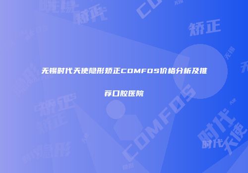 无锡时代天使隐形矫正COMFOS价格分析及推荐口腔医院