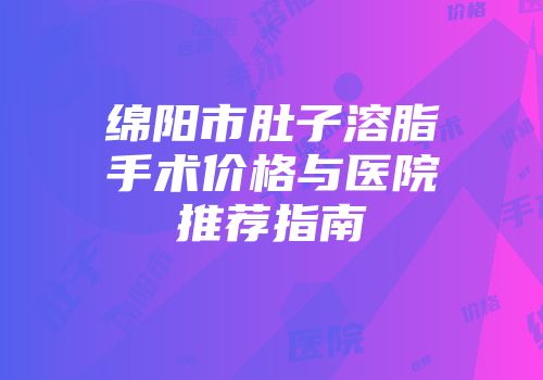 绵阳市肚子溶脂手术价格与医院推荐指南