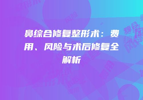鼻综合修复整形术：费用、风险与术后修复全解析