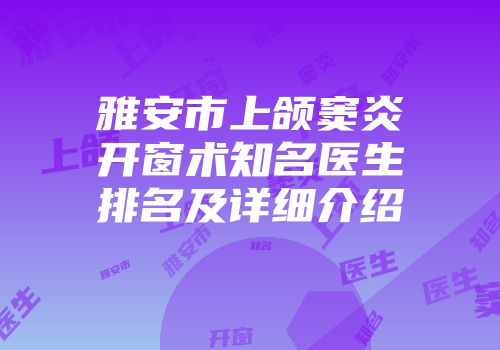 雅安市上颌窦炎开窗术知名医生排名及详细介绍
