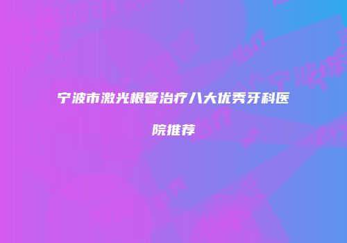 宁波市激光根管治疗八大优秀牙科医院推荐