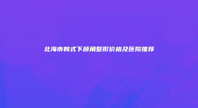 北海市韩式下颌角整形价格及医院推荐