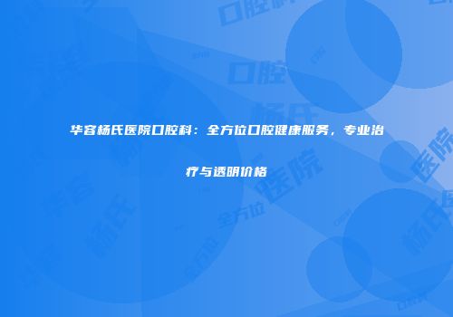 华容杨氏医院口腔科：全方位口腔健康服务，专业治疗与透明价格