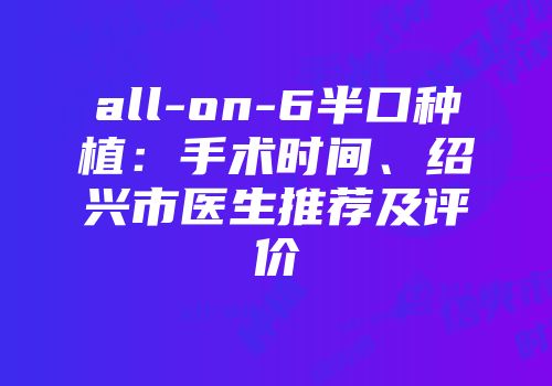 all-on-6半口种植：手术时间、绍兴市医生推荐及评价